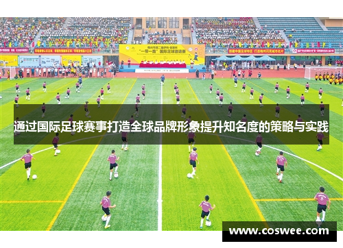 通过国际足球赛事打造全球品牌形象提升知名度的策略与实践