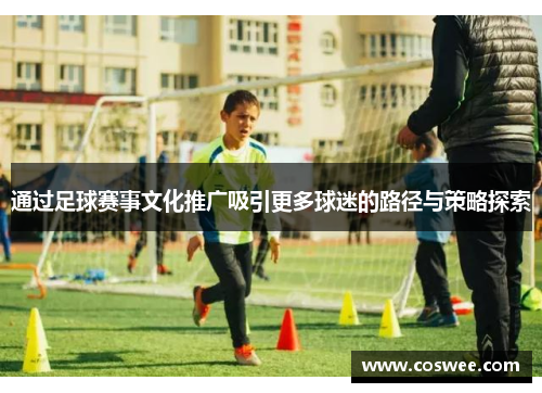 通过足球赛事文化推广吸引更多球迷的路径与策略探索