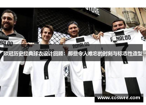 欧冠历史经典球衣设计回顾：那些令人难忘的时刻与标志性造型