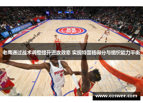 老鹰通过战术调整提升进攻效率 实现特雷杨得分与组织能力平衡