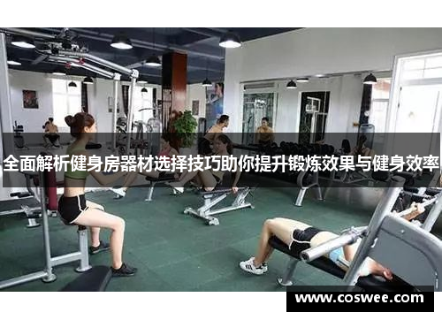 全面解析健身房器材选择技巧助你提升锻炼效果与健身效率