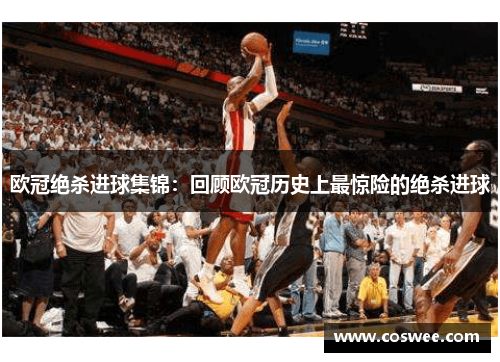 欧冠绝杀进球集锦：回顾欧冠历史上最惊险的绝杀进球